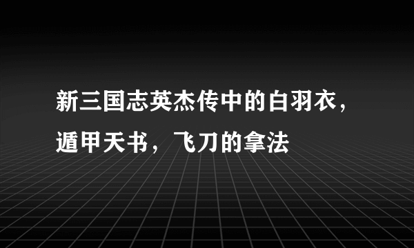 新三国志英杰传中的白羽衣，遁甲天书，飞刀的拿法