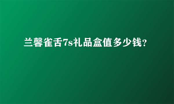 兰馨雀舌7s礼品盒值多少钱？