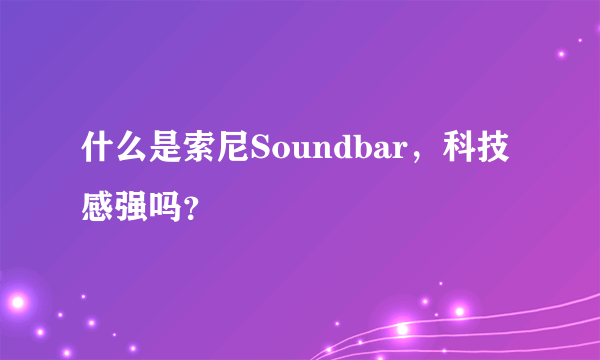 什么是索尼Soundbar，科技感强吗？