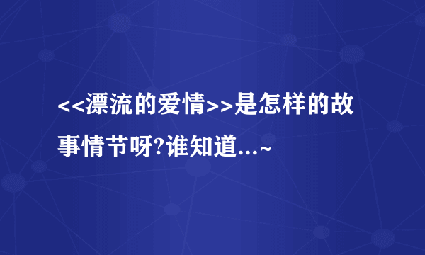 <<漂流的爱情>>是怎样的故事情节呀?谁知道...~