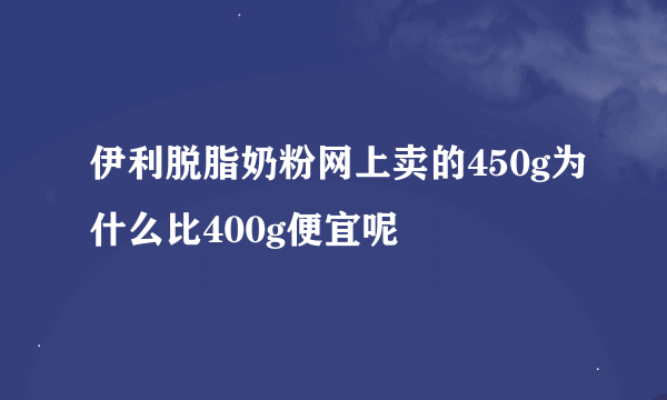 伊利脱脂奶粉网上卖的450g为什么比400g便宜呢