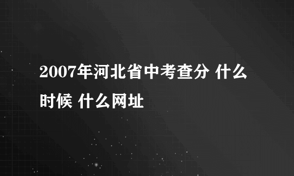 2007年河北省中考查分 什么时候 什么网址