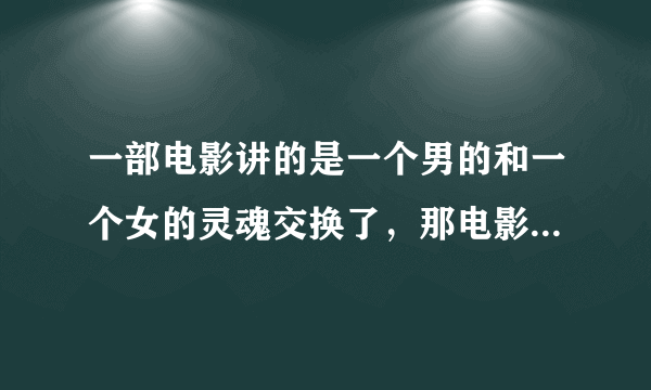 一部电影讲的是一个男的和一个女的灵魂交换了，那电影叫什么名字