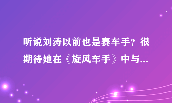 听说刘涛以前也是赛车手？很期待她在《旋风车手》中与男队长之间的对决！