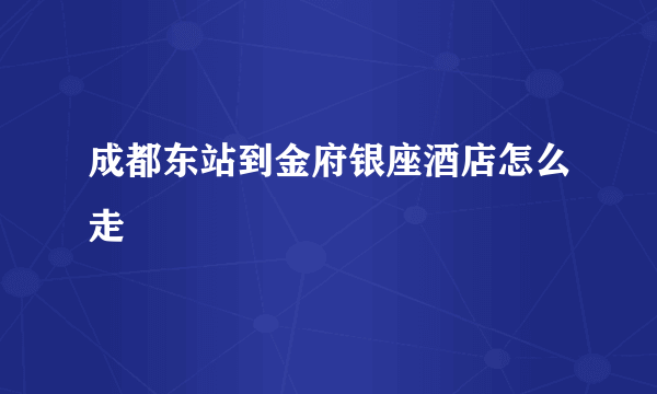 成都东站到金府银座酒店怎么走