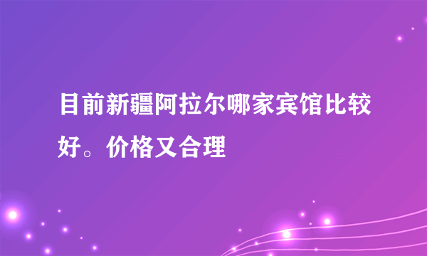 目前新疆阿拉尔哪家宾馆比较好。价格又合理