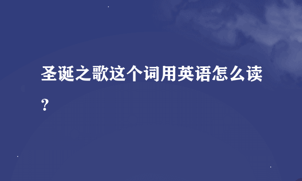 圣诞之歌这个词用英语怎么读？