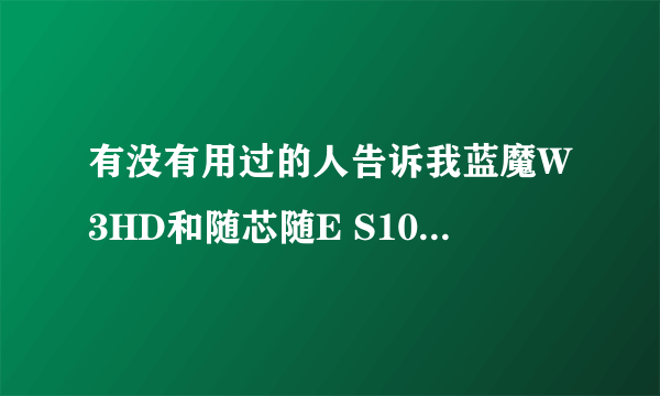 有没有用过的人告诉我蓝魔W3HD和随芯随E S10相比，哪个比较好？不用说参数，想听听使用后的效果和具体缺点