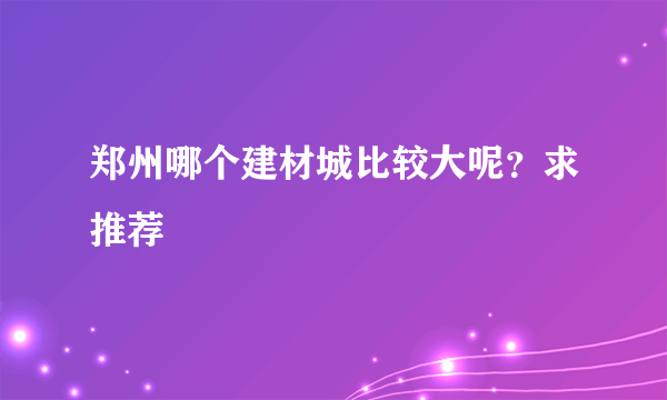 郑州哪个建材城比较大呢？求推荐