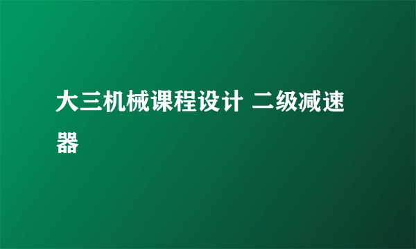 大三机械课程设计 二级减速器