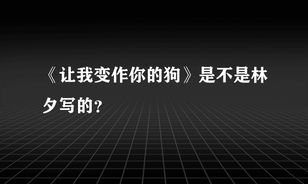 《让我变作你的狗》是不是林夕写的？