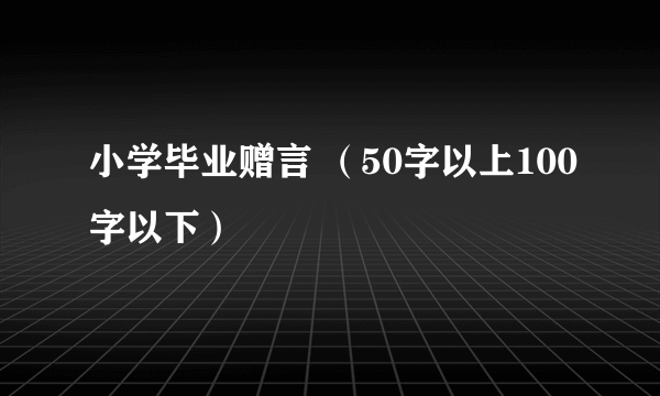 小学毕业赠言 （50字以上100字以下）