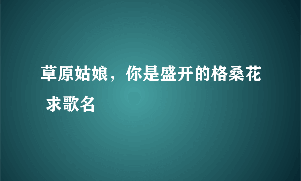 草原姑娘，你是盛开的格桑花 求歌名