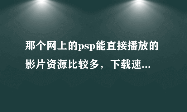 那个网上的psp能直接播放的影片资源比较多，下载速度比较快呢