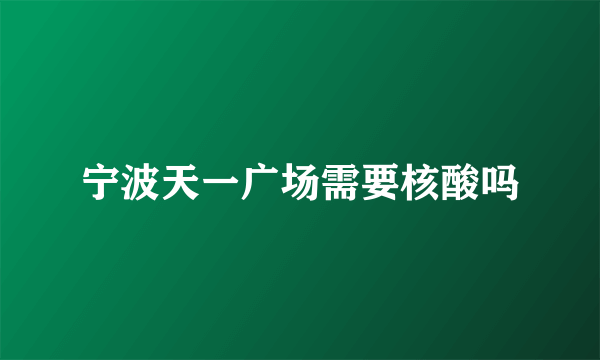 宁波天一广场需要核酸吗