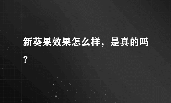 新葵果效果怎么样，是真的吗？