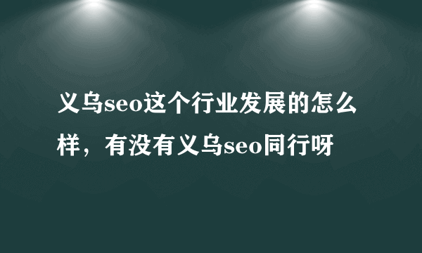 义乌seo这个行业发展的怎么样，有没有义乌seo同行呀