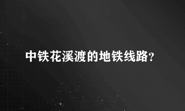 中铁花溪渡的地铁线路？