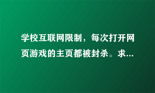 学校互联网限制，每次打开网页游戏的主页都被封杀。求助，如图。