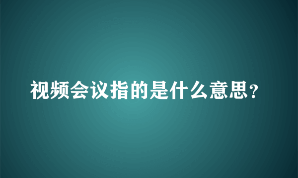 视频会议指的是什么意思？