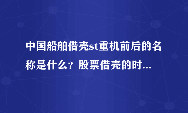 中国船舶借壳st重机前后的名称是什么？股票借壳的时间是什么时间？