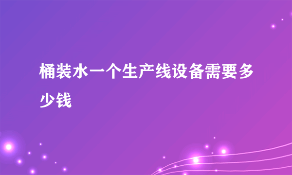 桶装水一个生产线设备需要多少钱