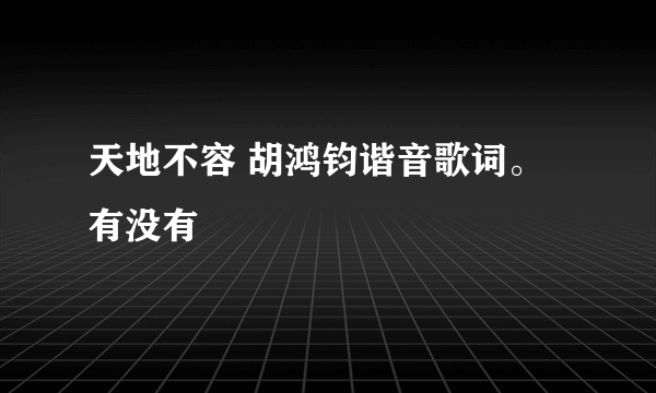 天地不容 胡鸿钧谐音歌词。有没有