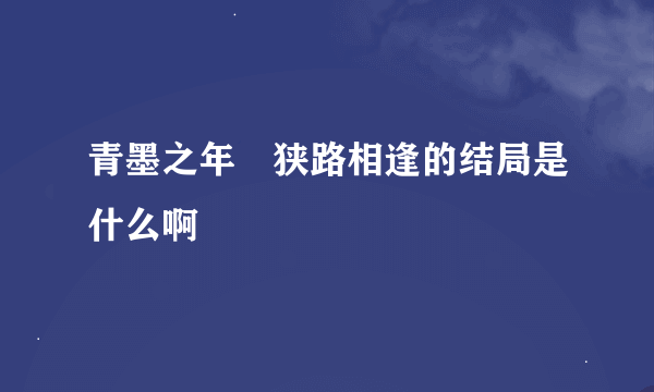 青墨之年　狭路相逢的结局是什么啊