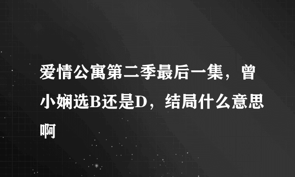 爱情公寓第二季最后一集，曾小娴选B还是D，结局什么意思啊