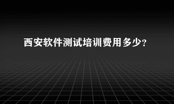 西安软件测试培训费用多少？