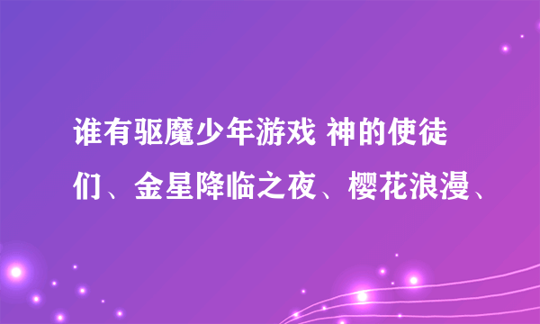 谁有驱魔少年游戏 神的使徒们、金星降临之夜、樱花浪漫、