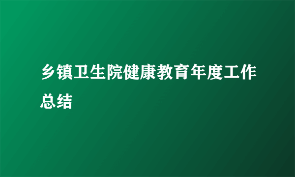 乡镇卫生院健康教育年度工作总结