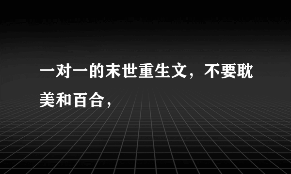 一对一的末世重生文，不要耽美和百合，