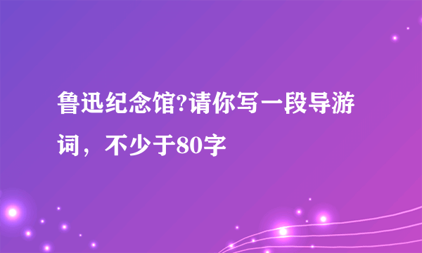 鲁迅纪念馆?请你写一段导游词，不少于80字