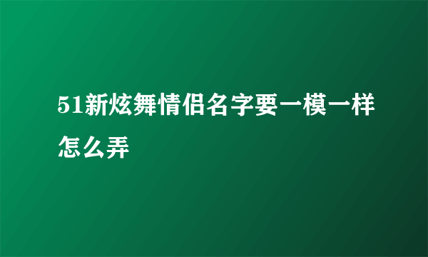 51新炫舞情侣名字要一模一样怎么弄