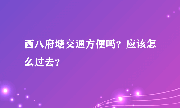 西八府塘交通方便吗？应该怎么过去？