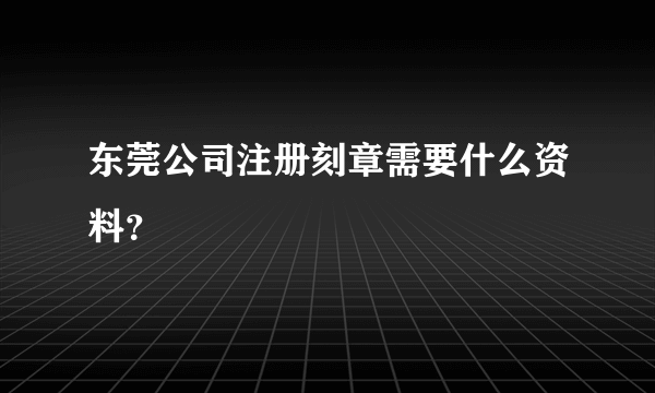 东莞公司注册刻章需要什么资料？