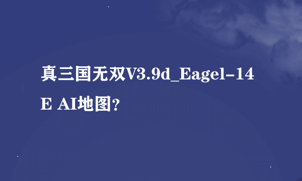 真三国无双V3.9d_Eagel-14E AI地图？