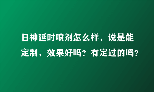 日神延时喷剂怎么样，说是能定制，效果好吗？有定过的吗？