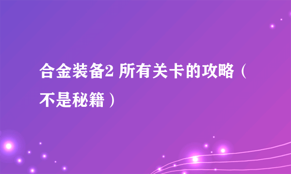 合金装备2 所有关卡的攻略（不是秘籍）