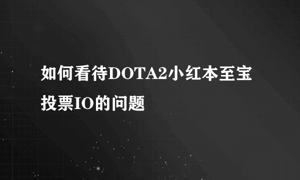 如何看待DOTA2小红本至宝投票IO的问题