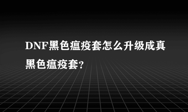 DNF黑色瘟疫套怎么升级成真黑色瘟疫套？