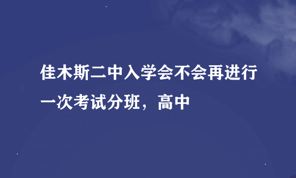 佳木斯二中入学会不会再进行一次考试分班，高中