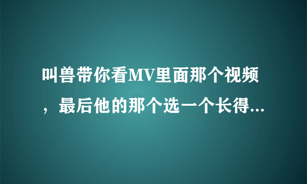 叫兽带你看MV里面那个视频，最后他的那个选一个长得漂亮还是选有内涵的问题，有什么特别意思么？我没看懂