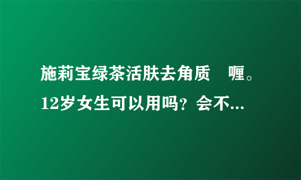 施莉宝绿茶活肤去角质啫喱。12岁女生可以用吗？会不会有什么副作用？