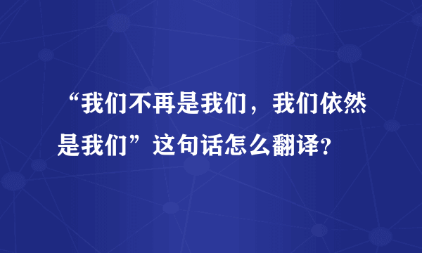 “我们不再是我们，我们依然是我们”这句话怎么翻译？