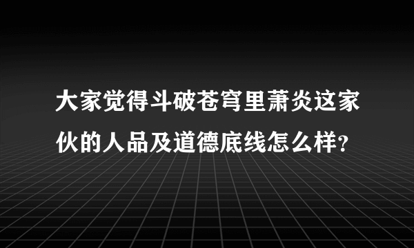 大家觉得斗破苍穹里萧炎这家伙的人品及道德底线怎么样？