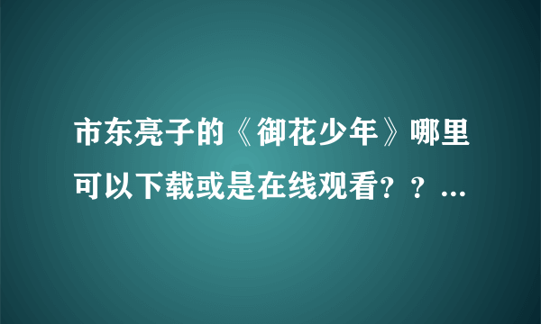 市东亮子的《御花少年》哪里可以下载或是在线观看？？拜托了！！！