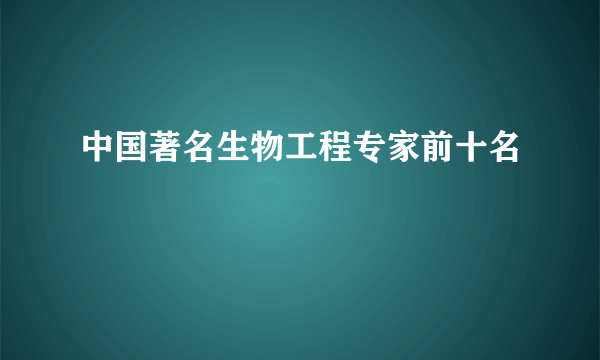 中国著名生物工程专家前十名