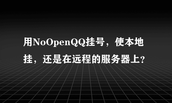 用NoOpenQQ挂号，使本地挂，还是在远程的服务器上？